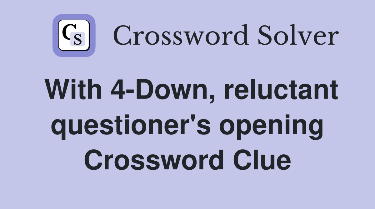 With 4-Down, reluctant questioner's opening Crossword Clue