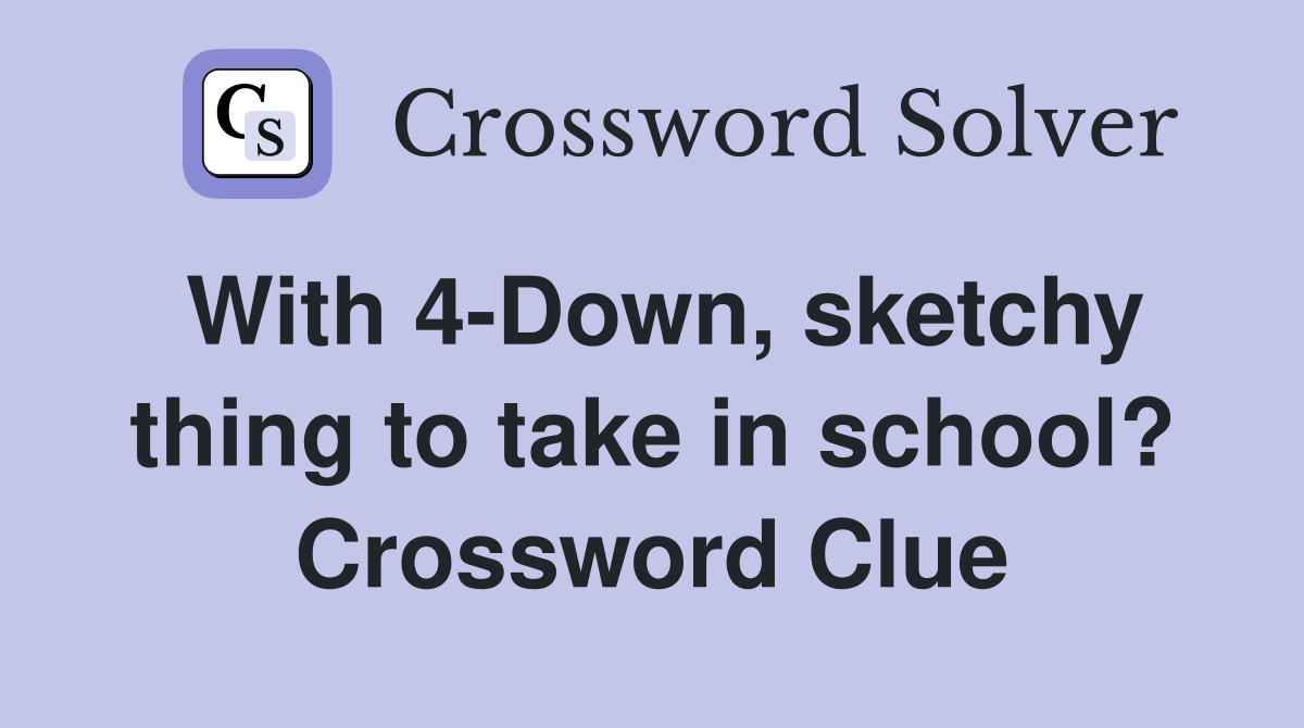 With 4-Down, sketchy thing to take in school? Crossword Clue