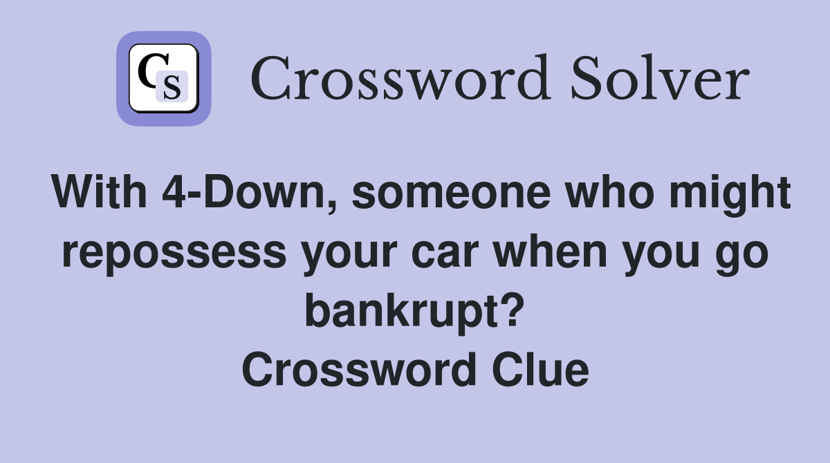 With 4-Down, someone who might repossess your car when you go bankrupt? Crossword Clue