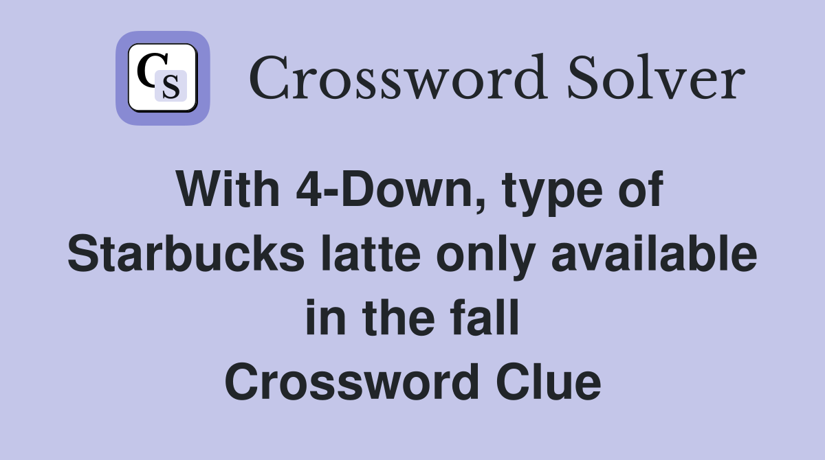 With 4-Down, type of Starbucks latte only available in the fall Crossword Clue
