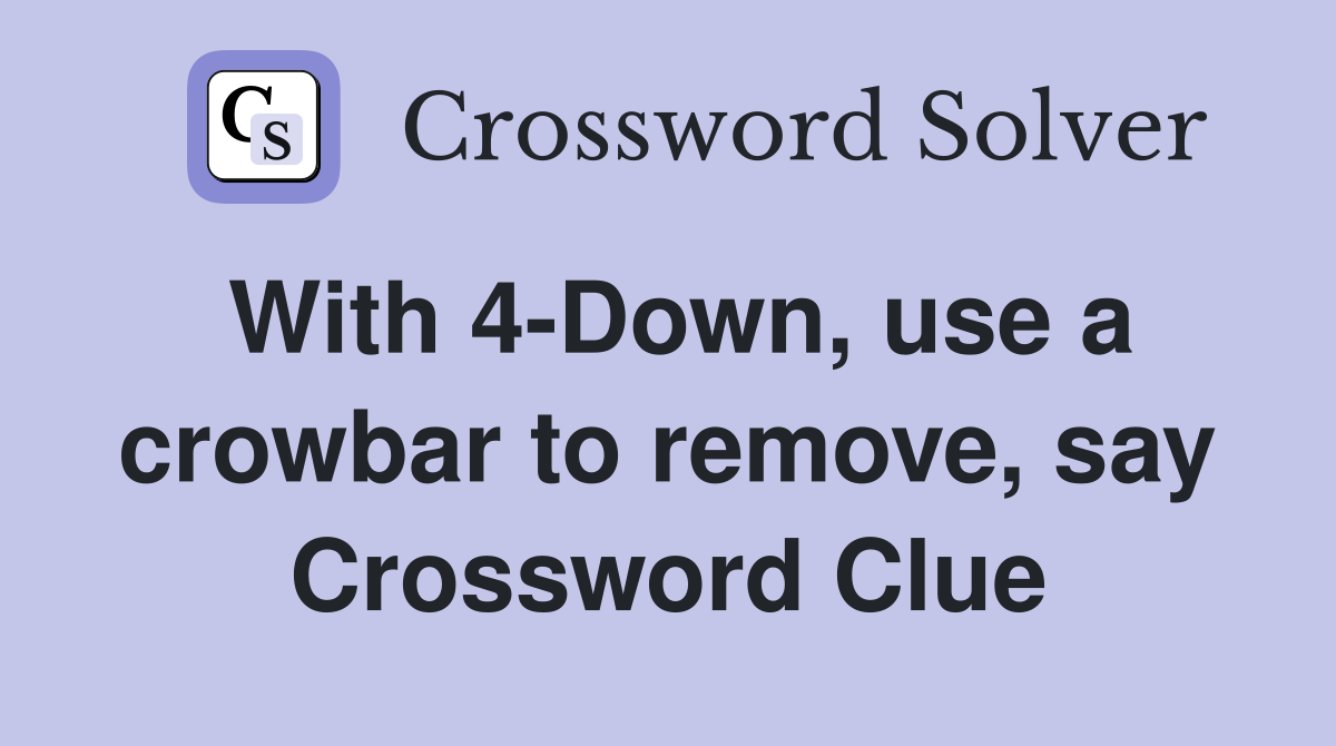 With 4-Down, use a crowbar to remove, say Crossword Clue