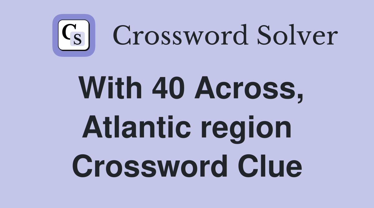 With 40 Across, Atlantic region Crossword Clue