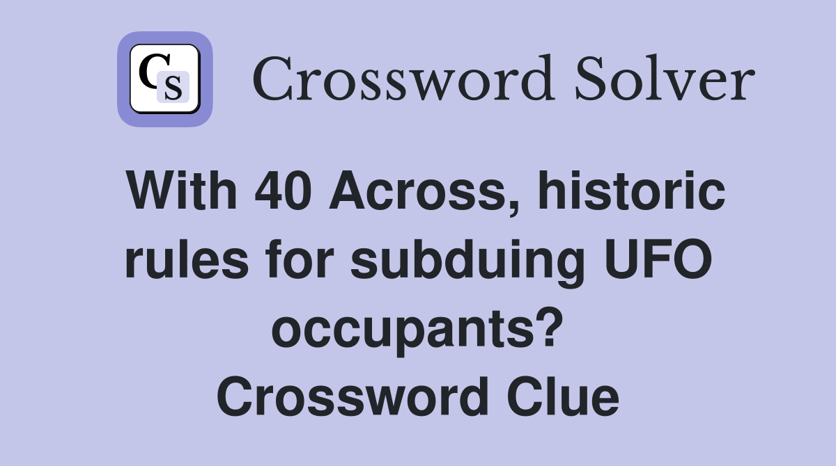 With 40 Across, historic rules for subduing UFO occupants? Crossword Clue