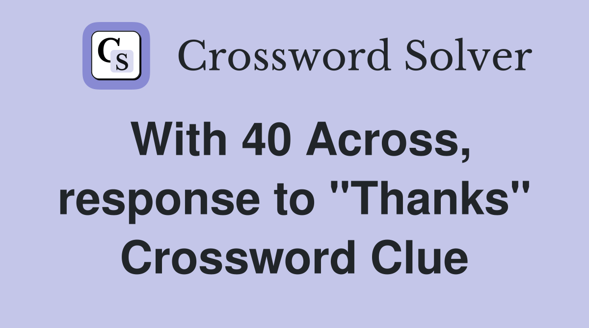With 40 Across, response to "Thanks" Crossword Clue