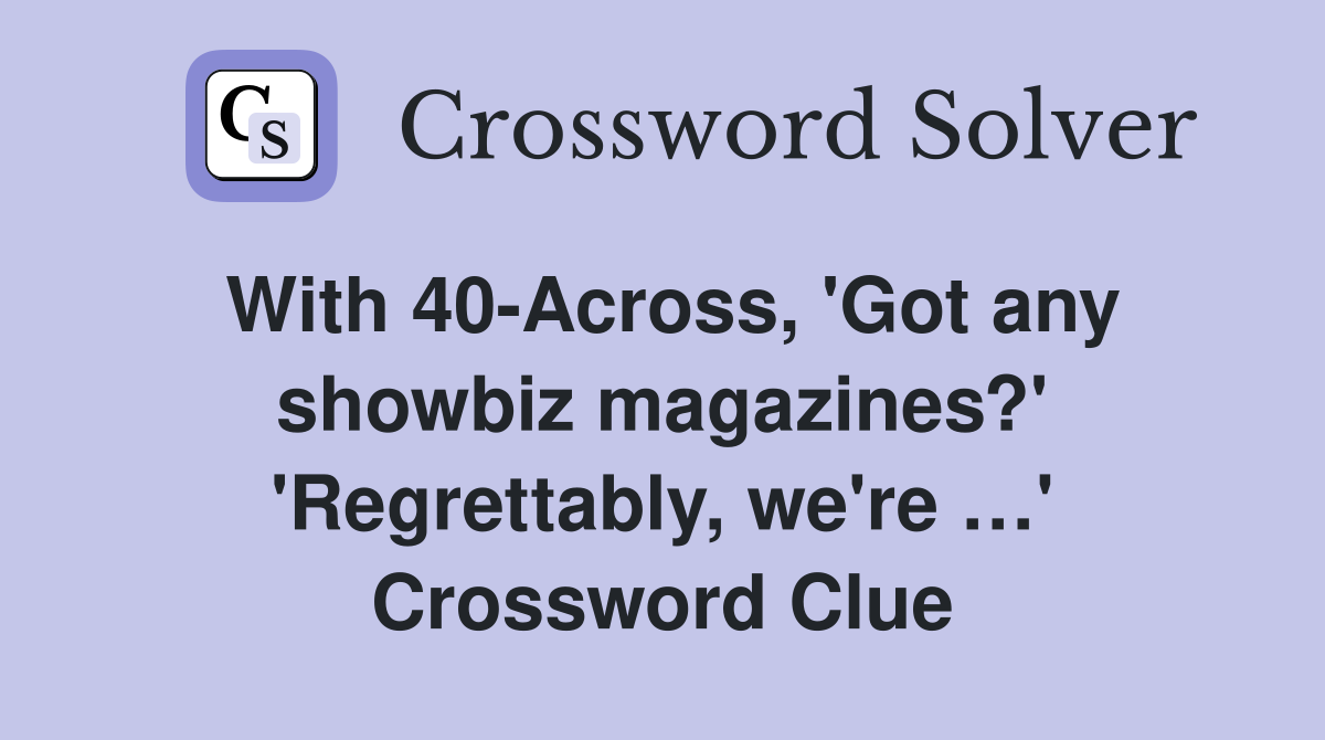With 40-Across, 'Got any showbiz magazines?' 'Regrettably, we're …' Crossword Clue