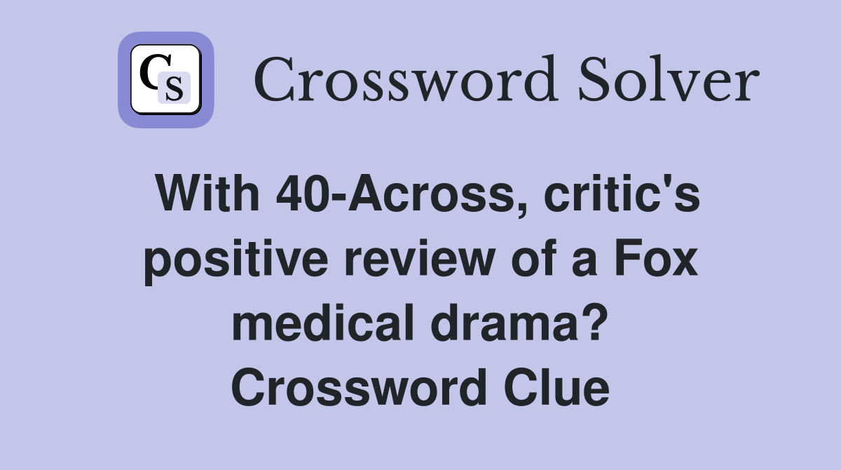 With 40-Across, critic's positive review of a Fox medical drama? Crossword Clue