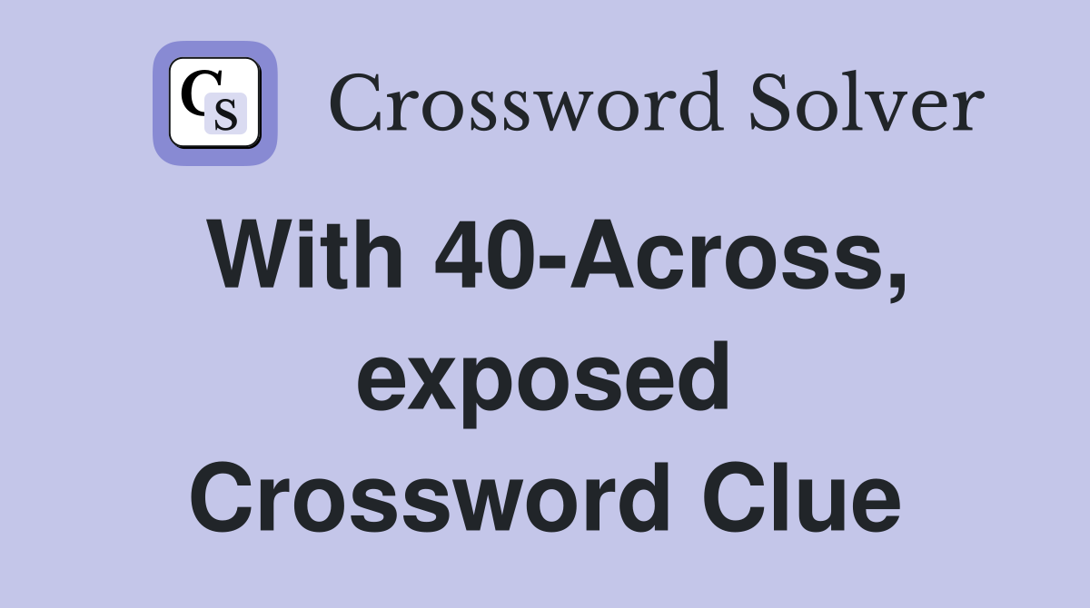 With 40-Across, exposed Crossword Clue