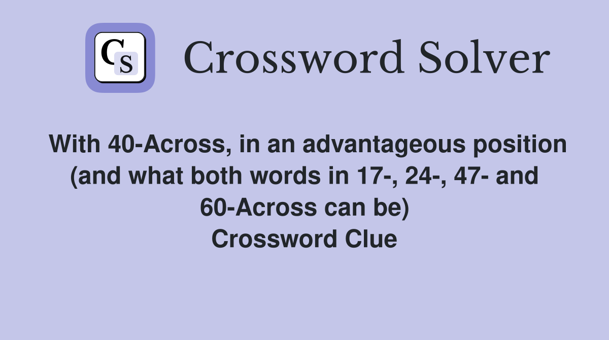 With 40-Across, in an advantageous position (and what both words in 17-, 24-, 47- and 60-Across can be) Crossword Clue