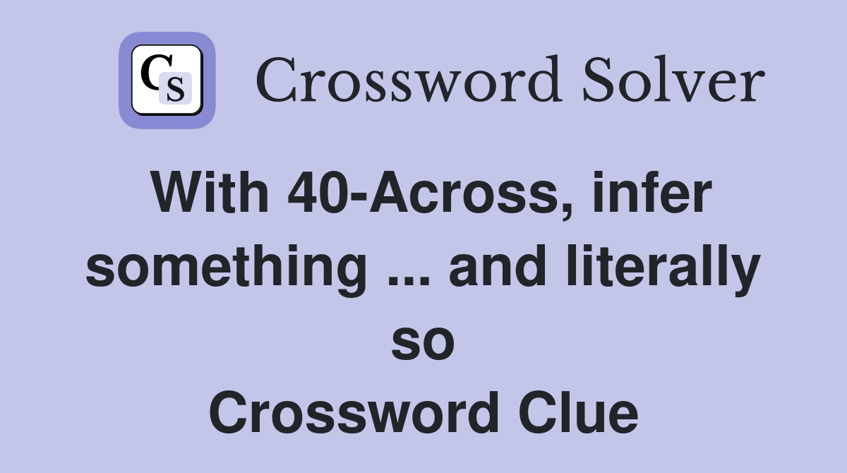 With 40-Across, infer something ... and literally so Crossword Clue