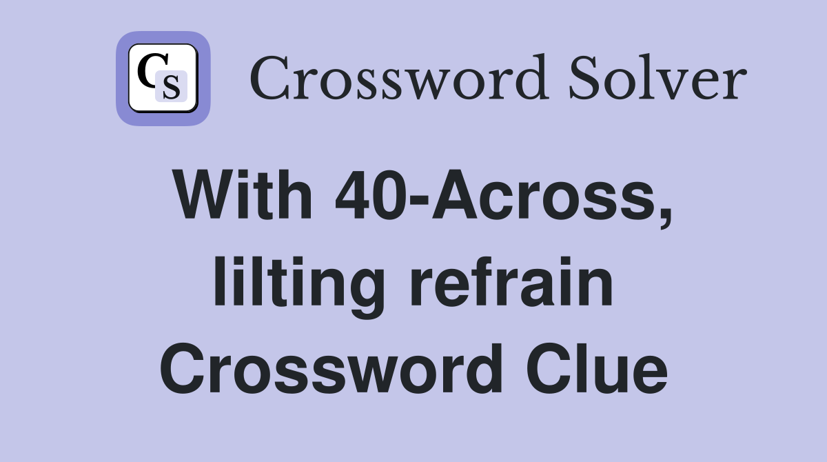 With 40-Across, lilting refrain Crossword Clue