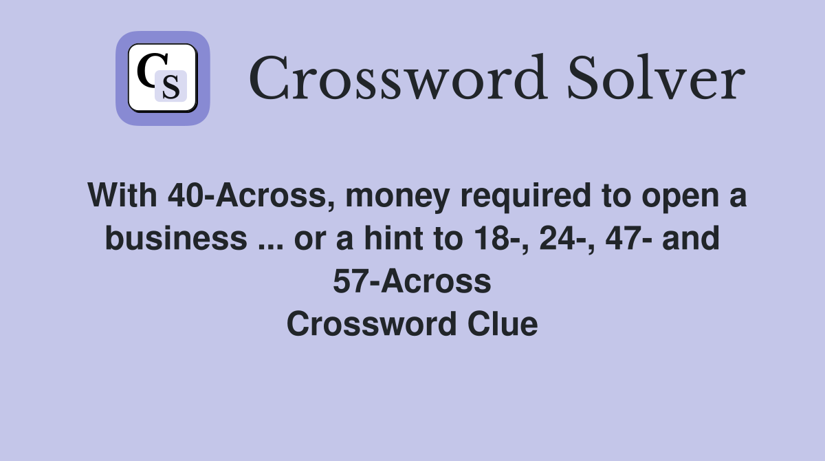 With 40-Across, money required to open a business ... or a hint to 18-, 24-, 47- and 57-Across Crossword Clue