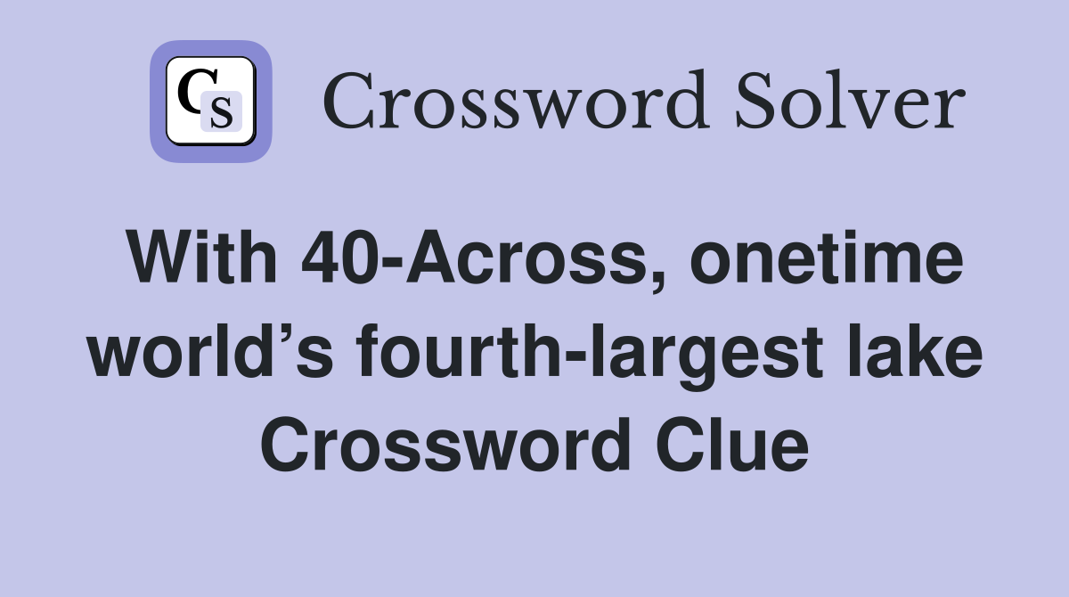 With 40-Across, onetime world’s fourth-largest lake Crossword Clue