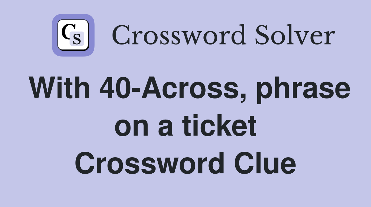 With 40-Across, phrase on a ticket Crossword Clue