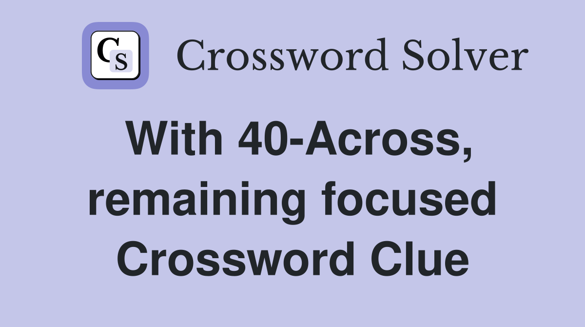 With 40-Across, remaining focused Crossword Clue
