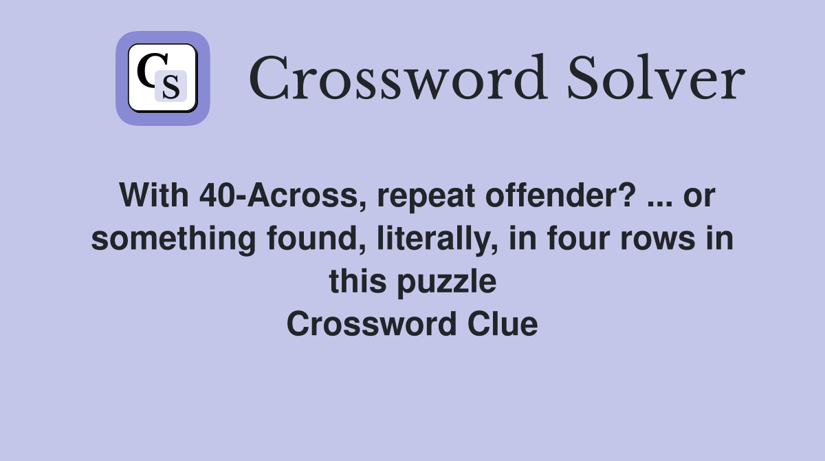 With 40-Across, repeat offender? ... or something found, literally, in four rows in this puzzle Crossword Clue
