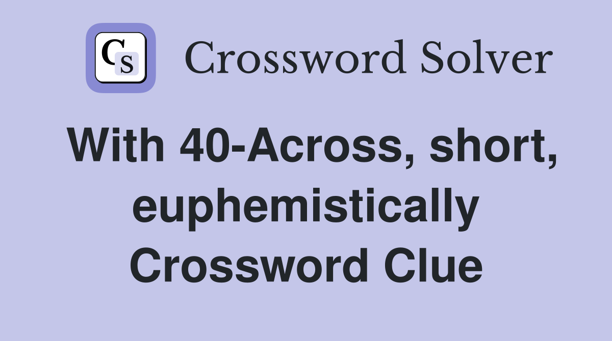 With 40-Across, short, euphemistically Crossword Clue