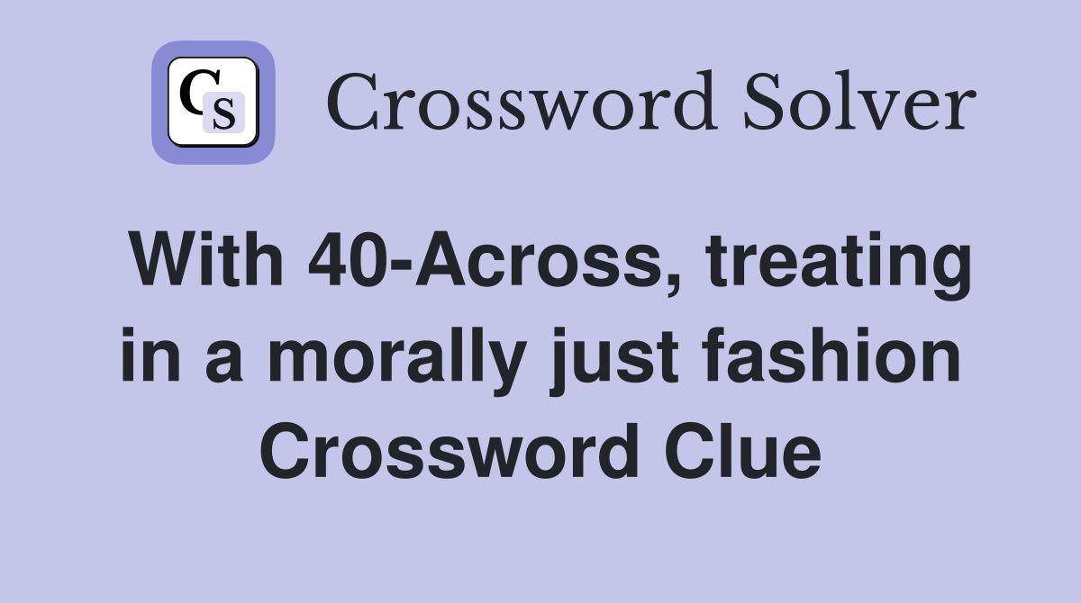 With 40-Across, treating in a morally just fashion Crossword Clue