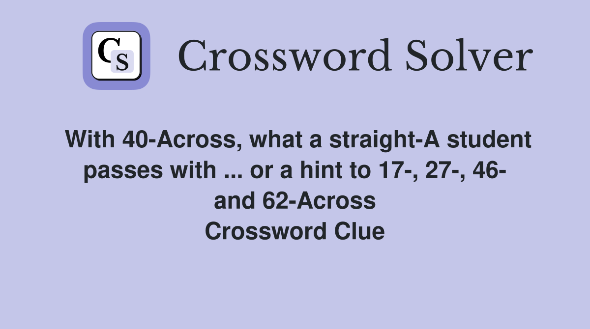 With 40-Across, what a straight-A student passes with ... or a hint to 17-, 27-, 46- and 62-Across Crossword Clue