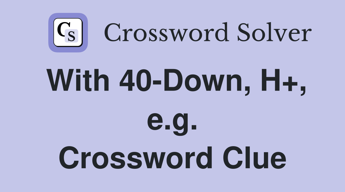 With 40-Down, H+, e.g. Crossword Clue