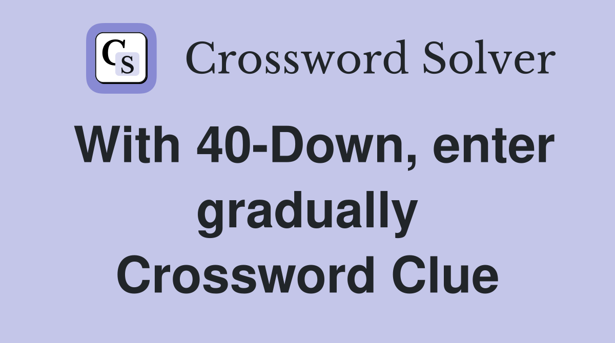 With 40-Down, enter gradually Crossword Clue