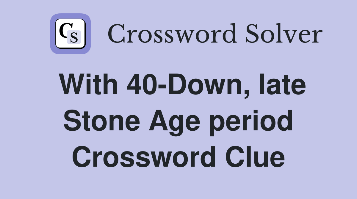 With 40-Down, late Stone Age period Crossword Clue