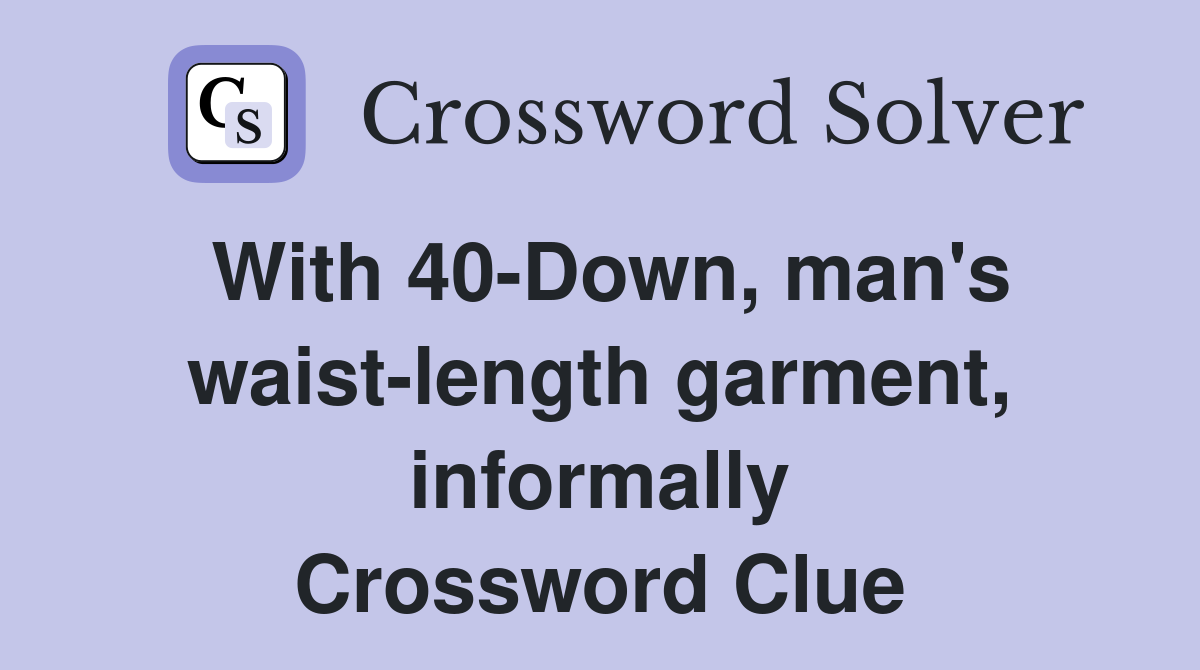 With 40-Down, man's waist-length garment, informally Crossword Clue