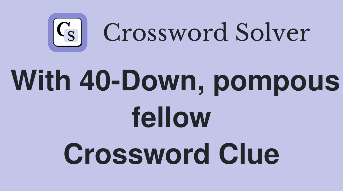 With 40-Down, pompous fellow Crossword Clue