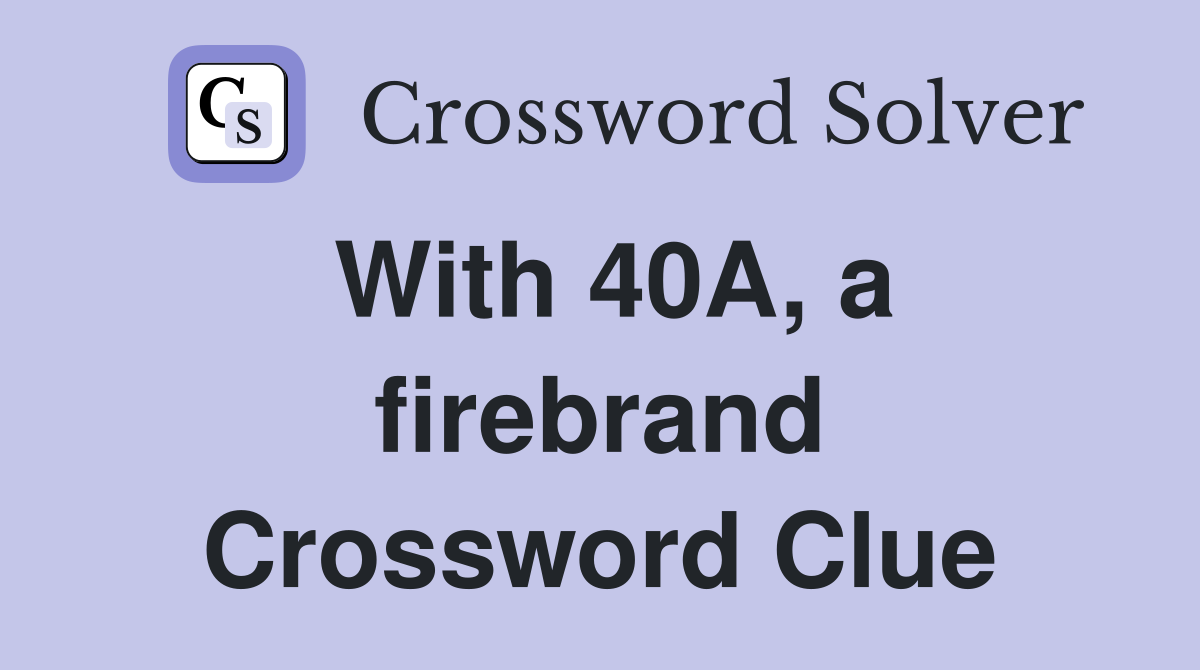 With 40A, a firebrand Crossword Clue