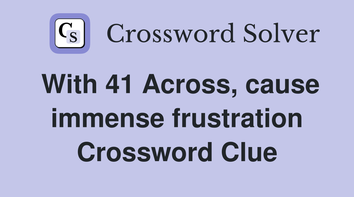 With 41 Across, cause immense frustration Crossword Clue