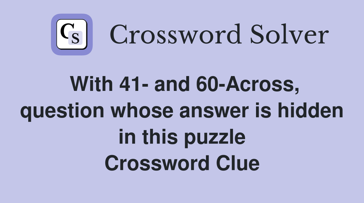 With 41- and 60-Across, question whose answer is hidden in this puzzle Crossword Clue