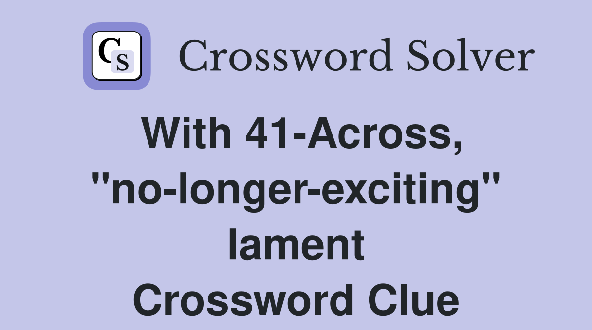 With 41-Across, "no-longer-exciting" lament Crossword Clue