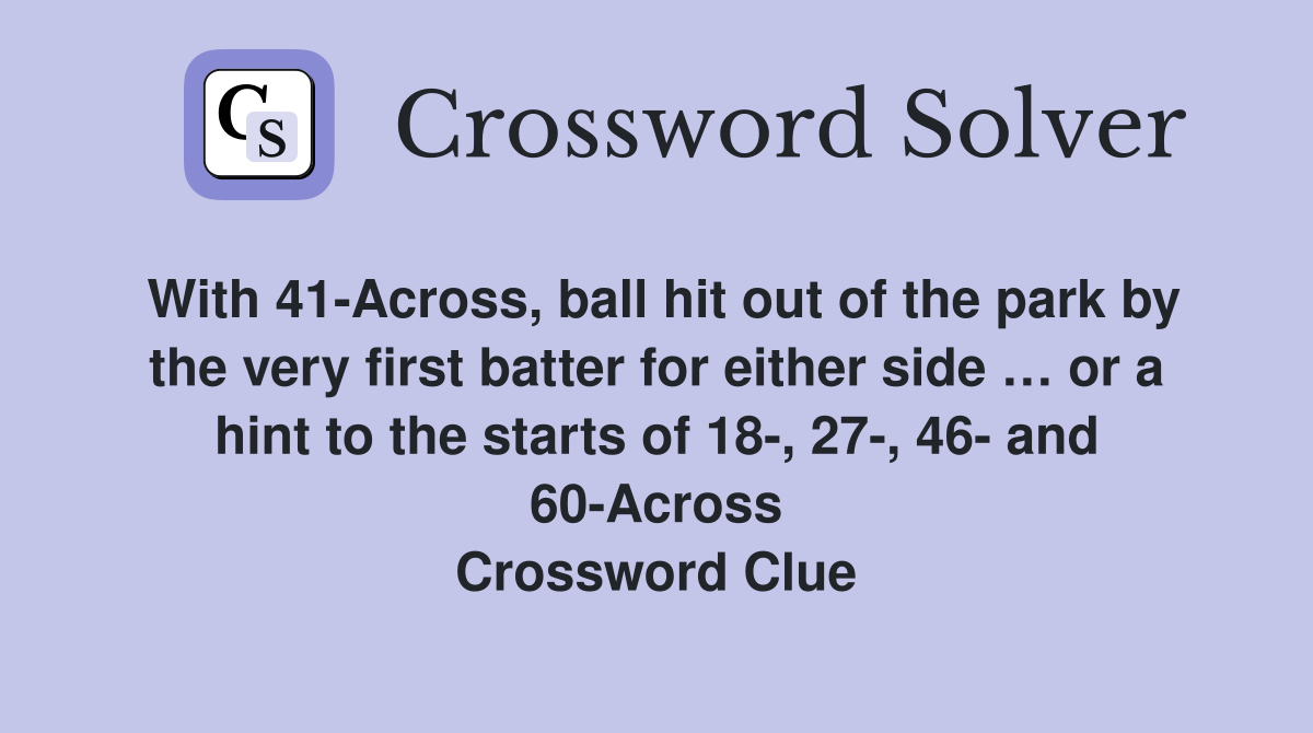 With 41-Across, ball hit out of the park by the very first batter for either side … or a hint to the starts of 18-, 27-, 46- and 60-Across Crossword Clue