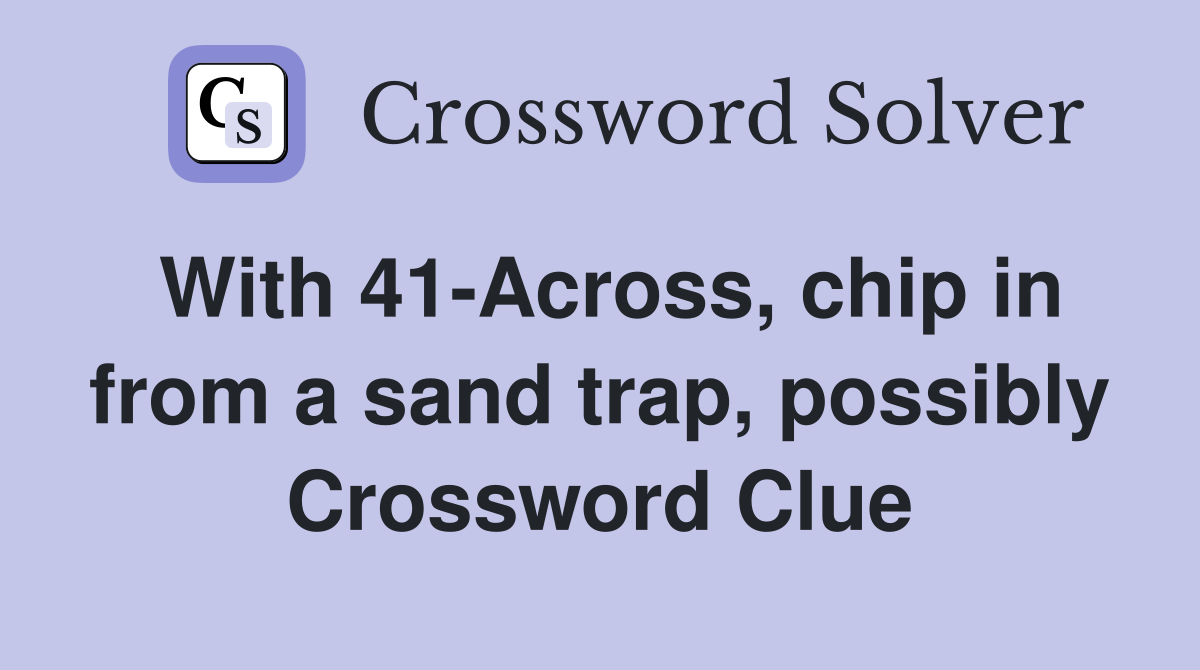With 41-Across, chip in from a sand trap, possibly Crossword Clue