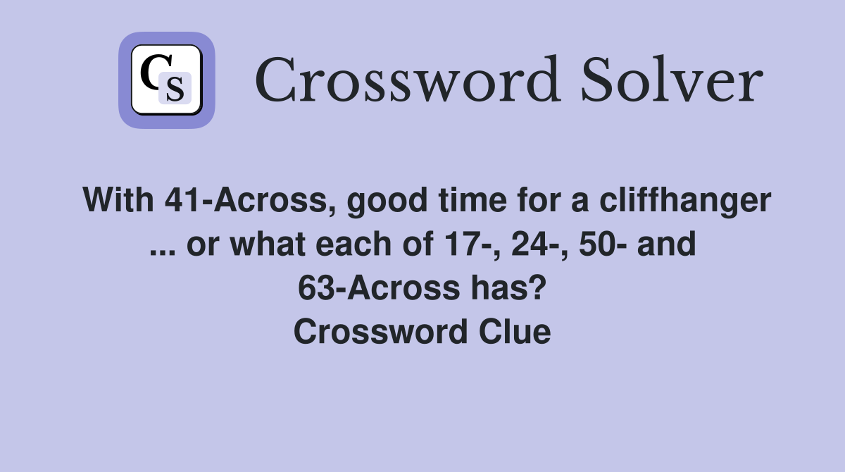 With 41-Across, good time for a cliffhanger ... or what each of 17-, 24-, 50- and 63-Across has? Crossword Clue