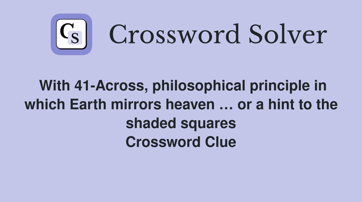 With 41-Across, philosophical principle in which Earth mirrors heaven … or a hint to the shaded squares Crossword Clue