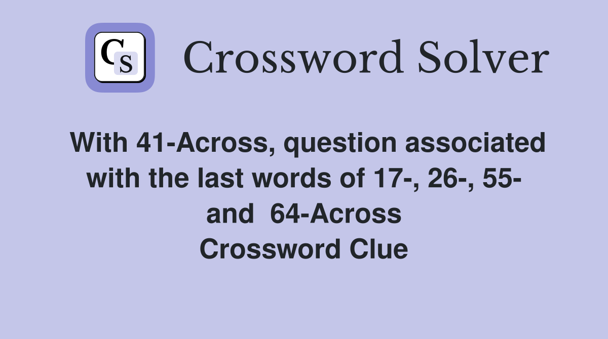 With 41-Across, question associated with the last words of 17-, 26-, 55- and  64-Across Crossword Clue