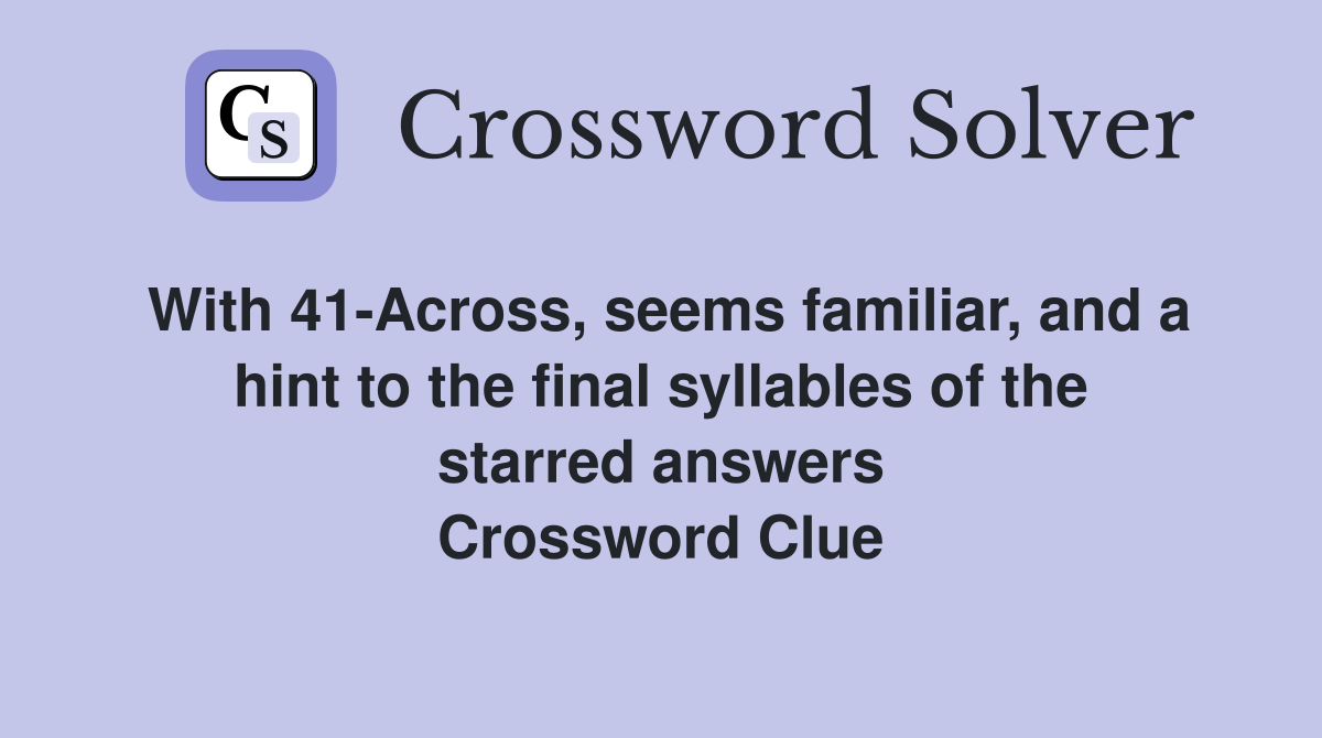 With 41-Across, seems familiar, and a hint to the final syllables of the starred answers Crossword Clue
