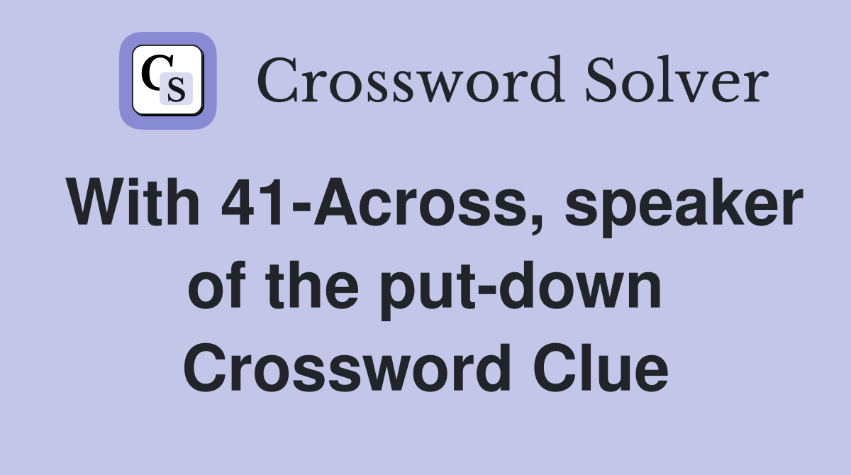 With 41-Across, speaker of the put-down Crossword Clue