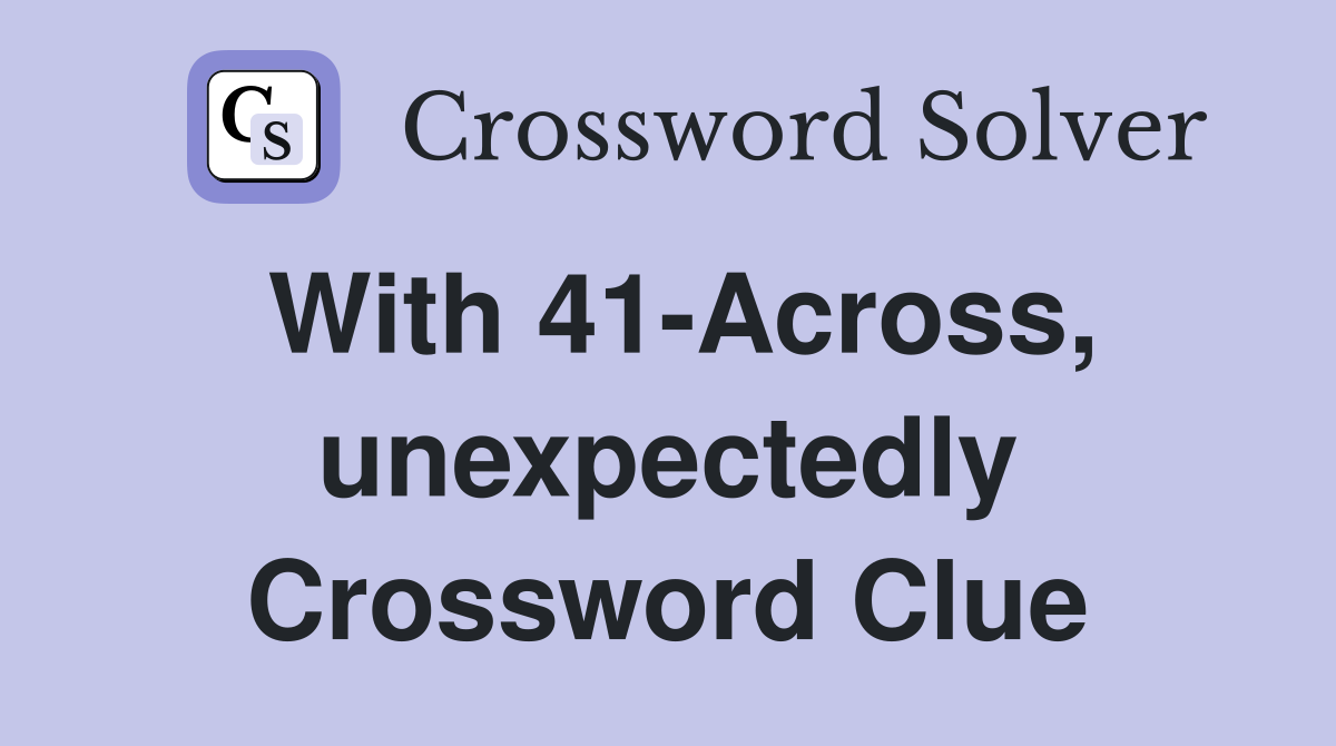 With 41-Across, unexpectedly Crossword Clue