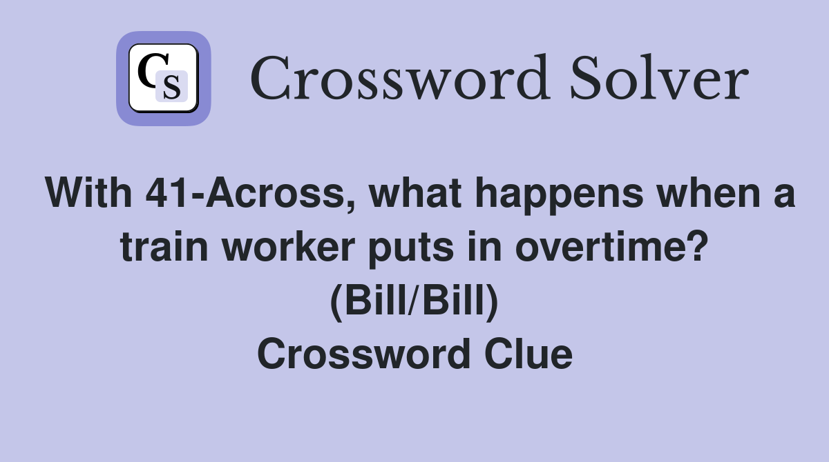 With 41-Across, what happens when a train worker puts in overtime? (Bill/Bill) Crossword Clue