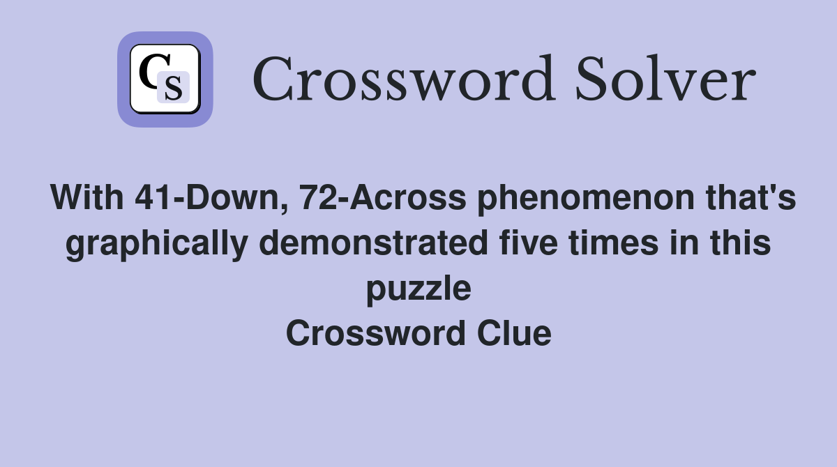 With 41-Down, 72-Across phenomenon that's graphically demonstrated five times in this puzzle Crossword Clue
