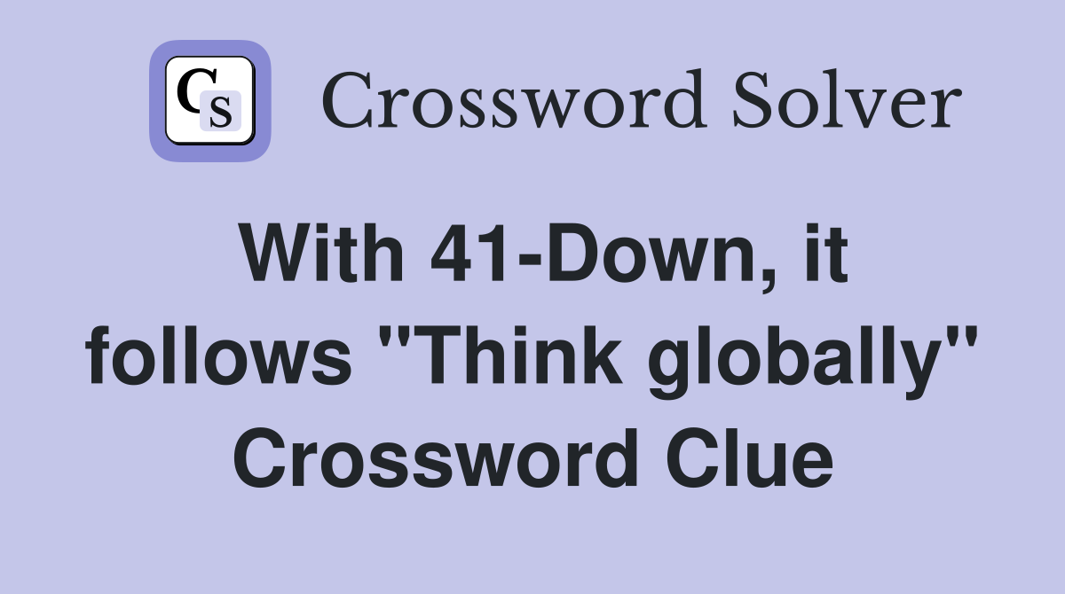 With 41-Down, it follows "Think globally" Crossword Clue