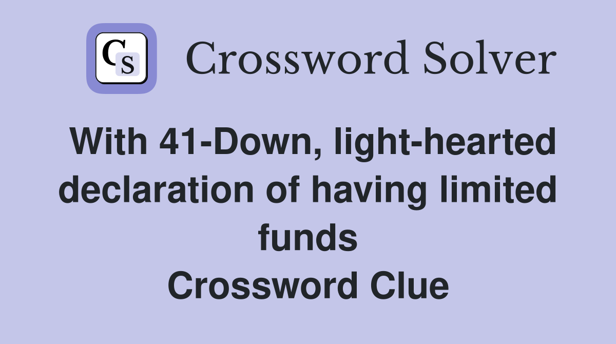 With 41-Down, light-hearted declaration of having limited funds Crossword Clue