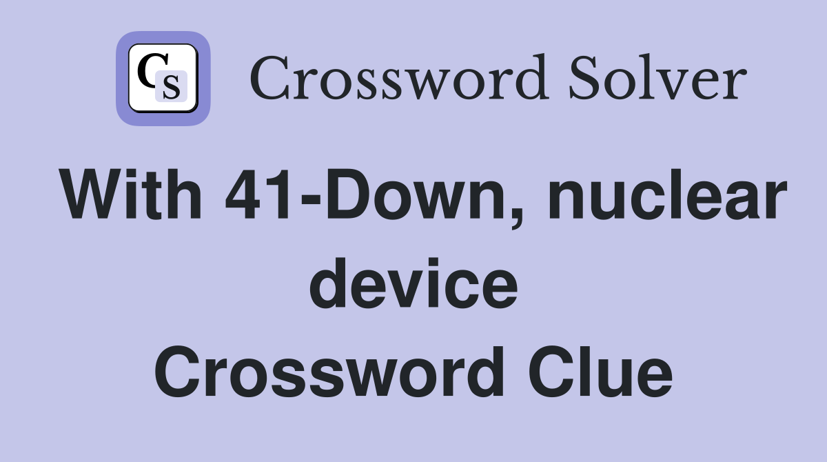 With 41-Down, nuclear device Crossword Clue