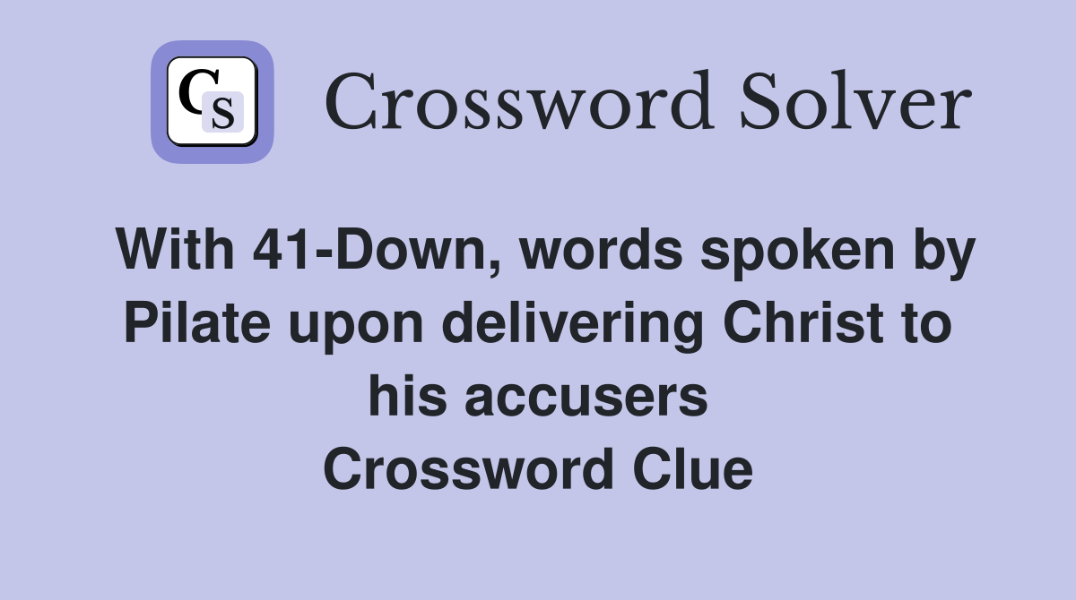 With 41-Down, words spoken by Pilate upon delivering Christ to his accusers Crossword Clue