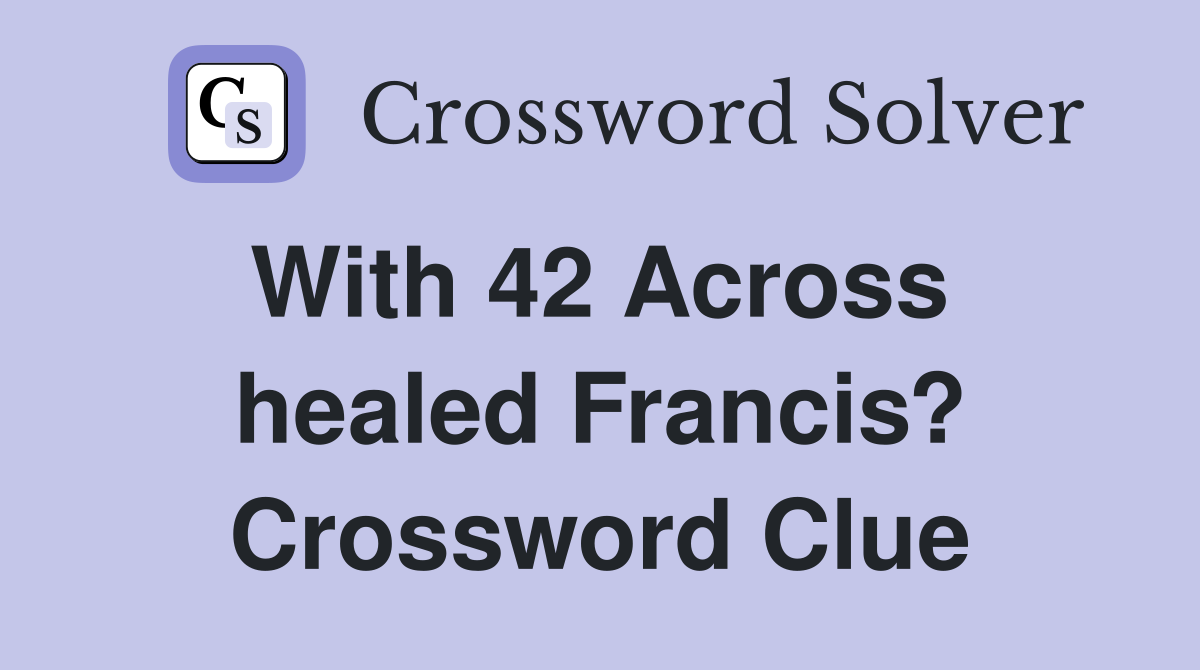 With 42 Across  healed Francis? Crossword Clue
