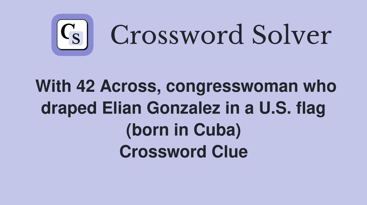 With 42 Across, congresswoman who draped Elian Gonzalez in a U.S. flag (born in Cuba) Crossword Clue