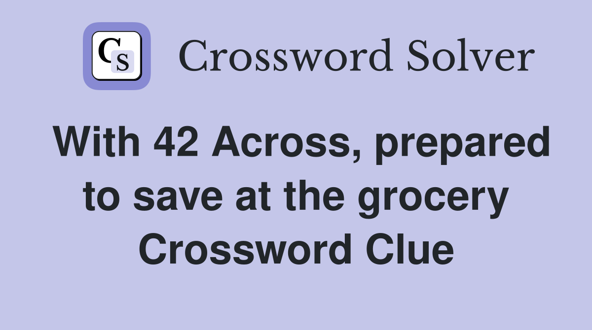 With 42 Across, prepared to save at the grocery Crossword Clue