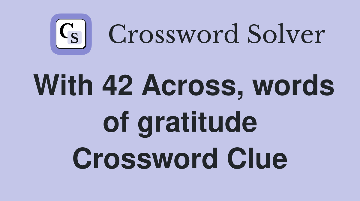 With 42 Across, words of gratitude Crossword Clue