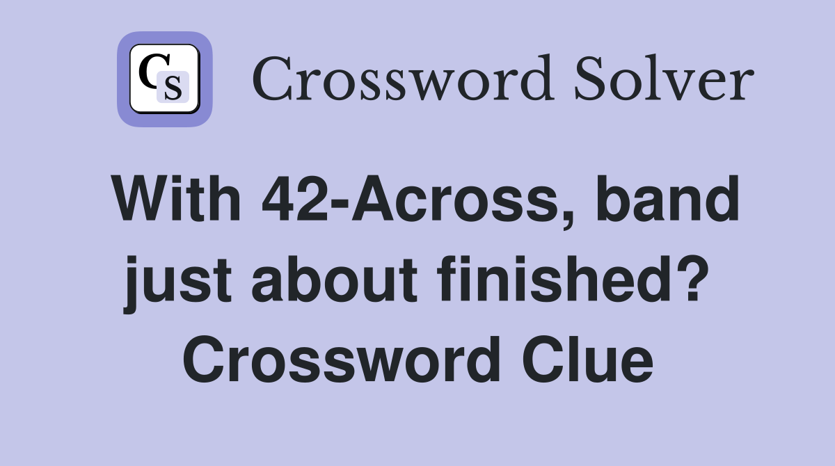 With 42-Across, band just about finished? Crossword Clue